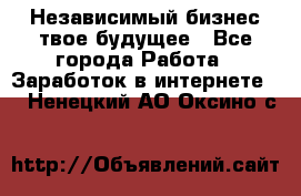 Независимый бизнес-твое будущее - Все города Работа » Заработок в интернете   . Ненецкий АО,Оксино с.